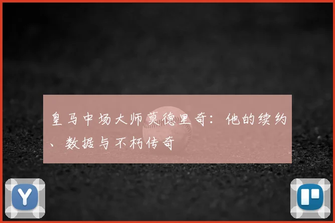 皇马中场大师莫德里奇：他的续约、数据与不朽传奇