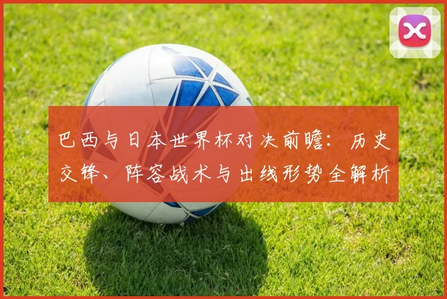 巴西与日本世界杯对决前瞻：历史交锋、阵容战术与出线形势全解析