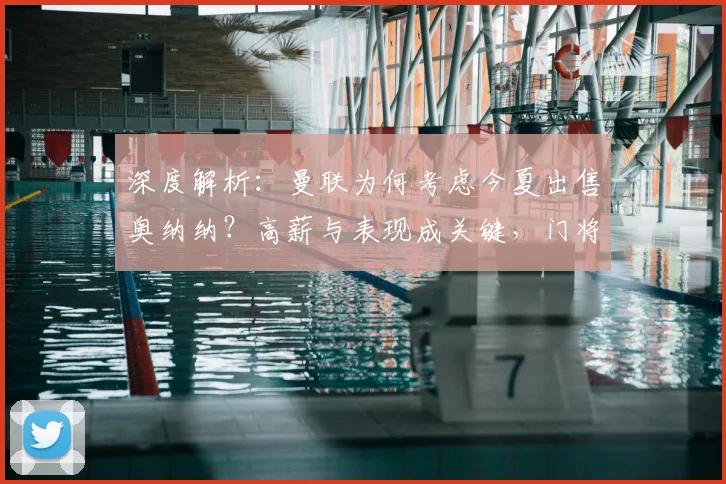 深度解析:曼联为何考虑今夏出售奥纳纳?高薪与表现成关键,门将引援有何新动向?