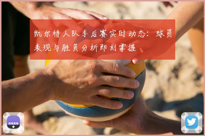 凯尔特人队季后赛实时动态:球员表现与胜负分析即刻掌握