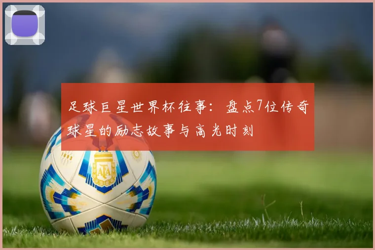足球巨星世界杯往事：盘点7位传奇球星的励志故事与高光时刻