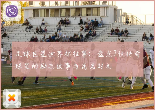 足球巨星世界杯往事:盘点7位传奇球星的励志故事与高光时刻