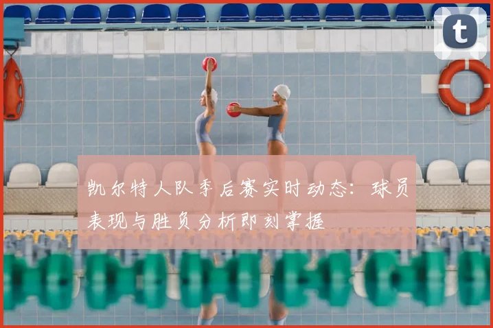 凯尔特人队季后赛实时动态：球员表现与胜负分析即刻掌握