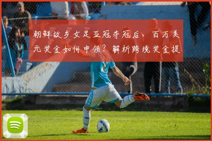 朝鲜故乡女足亚冠夺冠后，百万美元奖金如何申领？解析跨境奖金提取全流程