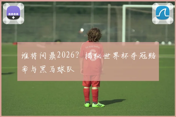 谁将问鼎2026?揭秘世界杯夺冠赔率与黑马球队