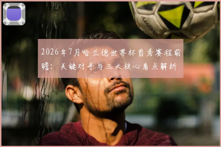 2026年7月哈兰德世界杯首秀赛程前瞻：关键对手与三大核心看点解析