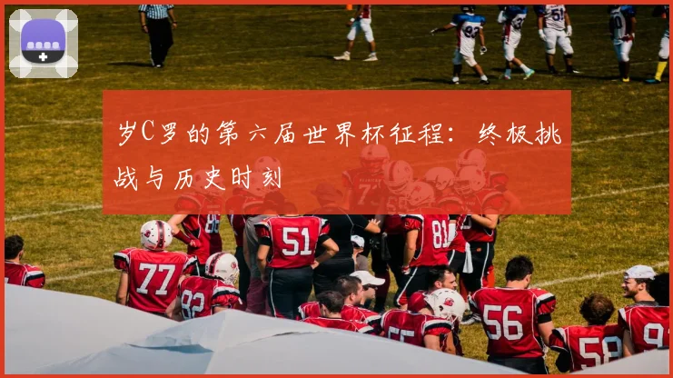 岁C罗的第六届世界杯征程：终极挑战与历史时刻