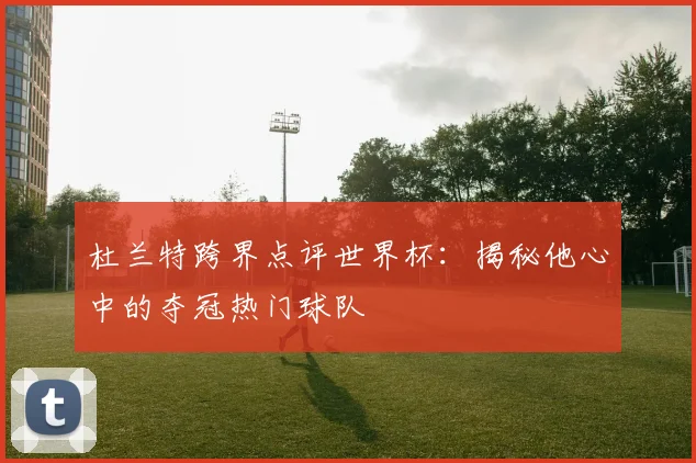 杜兰特跨界点评世界杯:揭秘他心中的夺冠热门球队