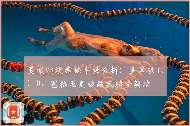 曼城vs埃弗顿半场分析：多库破门1-0，塞梅尼奥边路威胁全解读