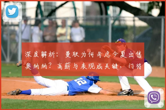 深度解析：曼联为何考虑今夏出售奥纳纳？高薪与表现成关键，门将引援有何新动向？