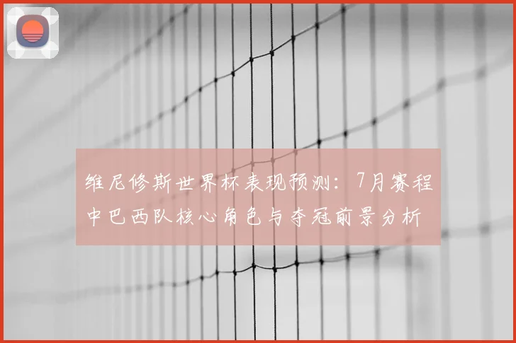 维尼修斯世界杯表现预测：7月赛程中巴西队核心角色与夺冠前景分析