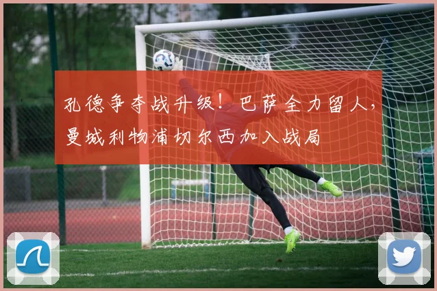 孔德争夺战升级!巴萨全力留人,曼城利物浦切尔西加入战局