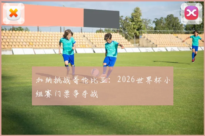 加纳挑战哥伦比亚：2026世界杯小组赛门票争夺战