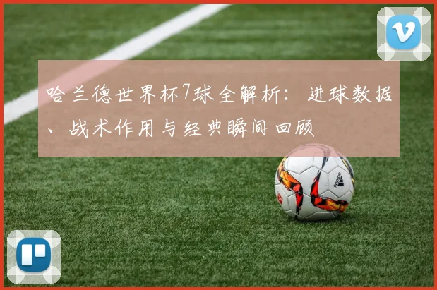 哈兰德世界杯7球全解析：进球数据、战术作用与经典瞬间回顾