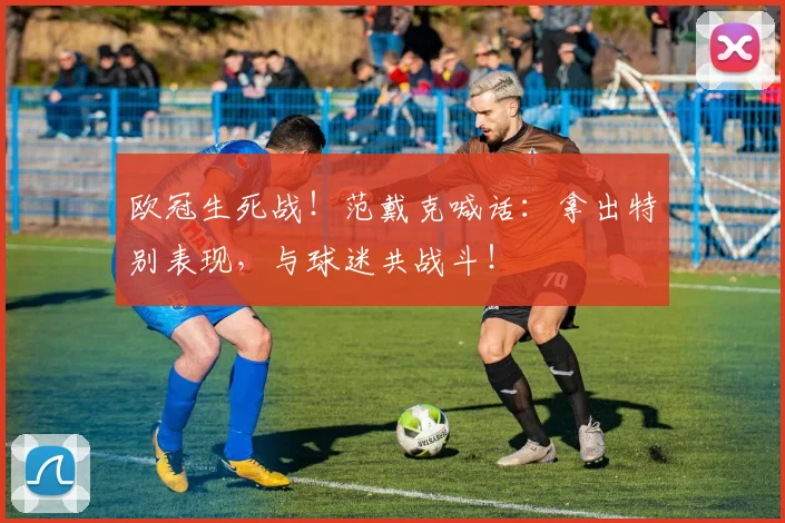 欧冠生死战!范戴克喊话:拿出特别表现,与球迷共战斗!