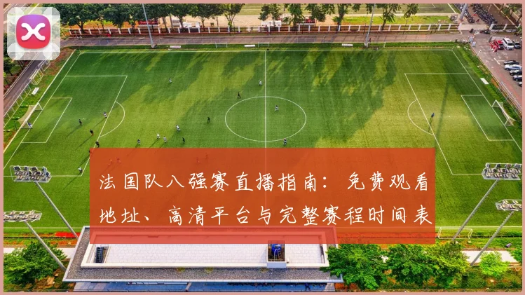 法国队八强赛直播指南:免费观看地址、高清平台与完整赛程时间表