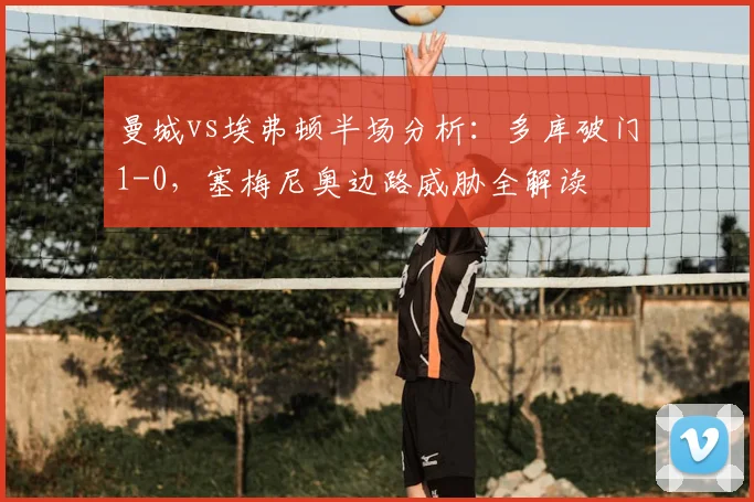 曼城vs埃弗顿半场分析:多库破门1-0,塞梅尼奥边路威胁全解读