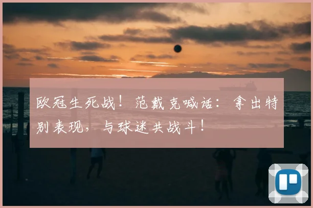 欧冠生死战！范戴克喊话：拿出特别表现，与球迷共战斗！