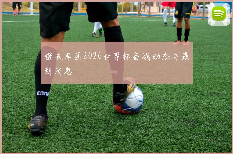 橙衣军团2026世界杯备战动态与最新消息