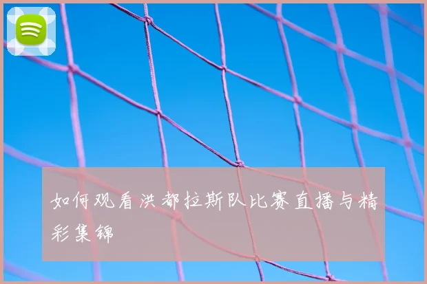 如何观看洪都拉斯队比赛直播与精彩集锦