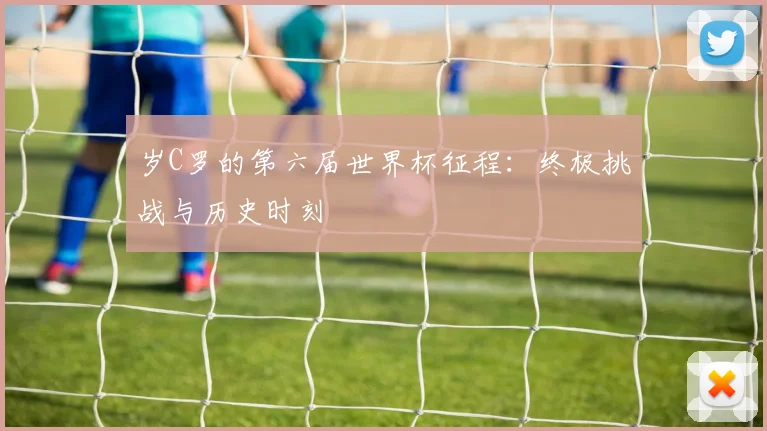 岁C罗的第六届世界杯征程：终极挑战与历史时刻