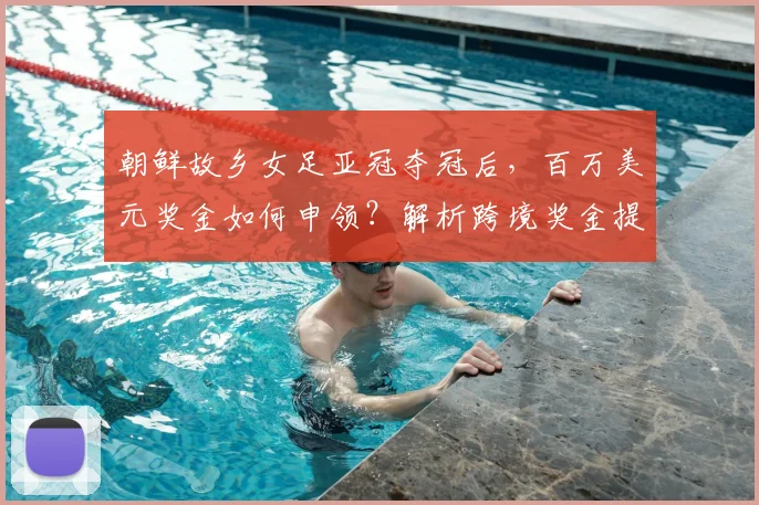 朝鲜故乡女足亚冠夺冠后,百万美元奖金如何申领?解析跨境奖金提取全流程
